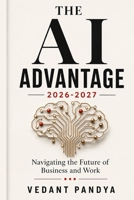 The AI Advantage 2026-2027: Navigating the Future of Business and Work: A Guide to Agentic AI, Business Automation, and Applied Trends for 2026-2027 B0H3KQ3ZB6 Book Cover