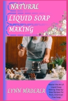 NATURAL LIQUID SOAP MAKING: Master the Art of Liquid Soap Making: Step-by-Step Recipes for Pure, Chemical-Free Soap B0F1N1RRLH Book Cover