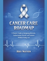 Cancer Care Roadmap: A Patient’s Guide to Navigating Referrals, Authorizations, Medical Records, and Treatment B0H9FJQYTN Book Cover