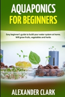 AQUAPONICS FOR BEGINNERS: Easy beginner's guide to build your water system at home. Will grow fruits, vegetables and herbs B088BBP1XF Book Cover