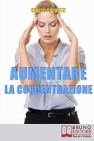 Aumentare la Concentrazione: Come Focalizzare e Concentrare la Tua Mente per Potenziare i Tuoi Risultati (Italian Edition) 8861745482 Book Cover