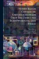 Herrn Bayen Chymische Untersuchungen Über Das Zinn Und Beantwortung Der Frage: Ob Man Sich Ohne Gefahr Zu Ökonomischen Gebrauche Der Zinnernen Gefäße Bedienen Könne?... 1270795929 Book Cover