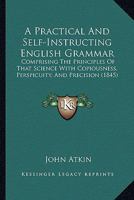 A Practical And Self-Instructing English Grammar: Comprising The Principles Of That Science With Copiousness, Perspicuity, And Precision 1436744814 Book Cover