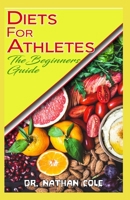 Diets for Athletes the Beginners Guide: How to Change your diet and improve your performance as an Athlete! B0851LJFRC Book Cover