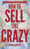 HOW TO SELL LIKE CRAZY: Learn Just How To Win Customers & Clients Over B08JDYXS5R Book Cover