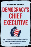 Democracy’s Chief Executive: Interpreting the Constitution and Defining the Future of the Presidency 0520380908 Book Cover
