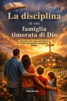 La disciplina di una famiglia timorata di Dio: Costruire una casa centrata su Cristo con amore e struttura biblica (Italian Edition) B0GYPD856K Book Cover