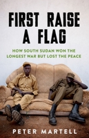 First Raise a Flag: How South Sudan Won the Longest War but Lost the Peace 0190052708 Book Cover