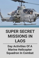 Super Secret Missions In Laos: Day Activities Of A Marine Helicopter Squadron In Combat: A Modern Political Thriller Of Vietnam War B095LZLVS5 Book Cover