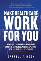 Make Healthcare Work for You: How CEOs Can Transform Employee Benefits and Reduce Medical Spending With Aspirational Healthcare 1612063306 Book Cover