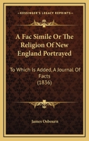 A Fac Simile Or The Religion Of New England Portrayed: To Which Is Added, A Journal Of Facts 1165888521 Book Cover