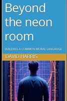 Beyond the Neon Room: Building a Common Moral Language B0G8D6F1S6 Book Cover