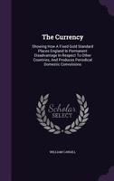 The Currency: Showing How a Fixed Gold Standard Places England in Permanent Disadvantage in Respect to Other Countries, and Produces Periodical Domestic Convulsions 1278523596 Book Cover
