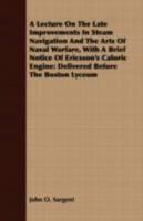 A Lecture On The Late Improvements In Steam Navigation And The Arts Of Naval Warfare, With A Brief Notice Of Ericsson's Caloric Engine: Delivered Before The Boston Lyceum 1443706833 Book Cover