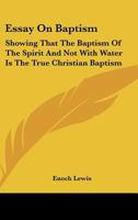 Essay On Baptism: Showing That The Baptism Of The Spirit And Not With Water Is The True Christian Baptism 1019331747 Book Cover