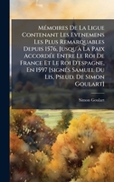 MÃ(c)moires De La Ligue Contenant Les Evenemens Les Plus Remarquables Depuis 1576, Jusqu'Ã La Paix AccordÃ(c)e Entre Le Roi De France Et Le Roi ... Pseud. De Simon Goulart] (French Edition) 1024310167 Book Cover