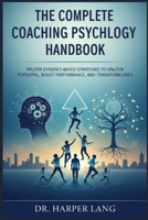The Complete Coaching Psychology Handbook: Master Evidence-Based Strategies to Unlock Potential, Boost Performance, and Transform Lives B0GF6PT8RL Book Cover