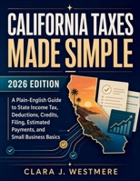 California Taxes Made Simple: 2026 Edition: A Plain-English Guide to State Income Tax, Deductions, Credits, Filing, Estimated Payments, and Small Business Basics B0H9JPWRC6 Book Cover