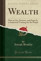 Wealth: How to get, Preserve, and Enjoy it; or, Industrial Training for the People 1346742472 Book Cover