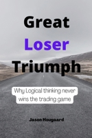 Great loser triumph: Why logical thinking never wins the trading game B0BD1D5QCD Book Cover