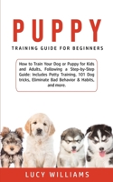 Puppy Training Guide for Beginners: How to Train Your Dog or Puppy for Kids and Adults, Following a Step-by-Step Guide: Includes Potty Training, 101 ... Eliminate Bad Behavior & Habits, and more. 1800761902 Book Cover