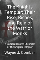 The Knights Templar: Their Rise, Riches, and Ruin of the Warrior Monks: A Comprehensive Chronicle of the Knights Templar B0FC6LWV7X Book Cover