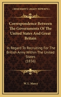 Correspondence Between The Governments Of The United States And Great Britain: In Regard To Recruiting For The British Army Within The United States 1436814545 Book Cover