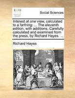 Interest at one view, calculated to a farthing. ... By Richard Hayes. To which is added, tables, ... The nineteenth edition, corrected. 117138646X Book Cover