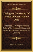 Dialogues consisting of words of one syllable only; intended as a proper book to follow The imperial primer, and other approved incitements to learning 0548406286 Book Cover