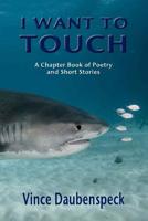 I Want to Touch : A Chapbook of Poetry and Short Stories 1539543455 Book Cover