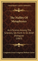 The Nullity of Metaphysics: As a Science Among the Sciences, Set Forth in Six Brief Dialogues 1165076063 Book Cover