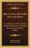 John A Lasco, His Earlier Life And Labors: A Contribution To The History Of The Reformation In Poland, Germany, And England 1167127730 Book Cover