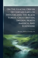 On the Glacial Origin of Certain Lakes in Switzerland, the Black Forest, Great Britain, Sweden, North America and Elsewhere 1179793897 Book Cover