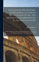 A Classical Dictionary, Containing a Copious Account of all the Proper Names Mentioned in Ancient Authors; With the Values of Coins, Weights and ... Greeks and Romans; and a Chronological Table 1015670199 Book Cover