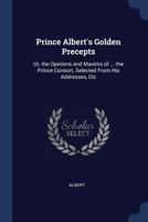 Prince Albert's Golden Precepts: Or, the Opinions and Maxims of His Royal Highness the Prince Consort 1017432066 Book Cover