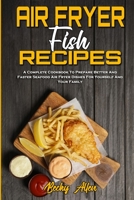 Air Fryer Fish Recipes: A Complete Cookbook To Prepare Better And Faster Seafood Air Fryer Dishes For Yourself And Your Family 1801942714 Book Cover