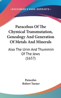 Paracelsus Of The Chymical Transmutation, Genealogy And Generation Of Metals And Minerals: Also The Urim And Thummim Of The Jews 1120335604 Book Cover