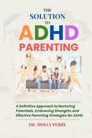 The Solution to ADHD Parenting: A Definitive Approach to Nurturing Potentials, Embracing Strengths and Effective Parenting Strategies for ADHD B0CP66PZTG Book Cover