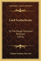 Lord Scatterbrain: Or The Rough Diamond Polished 1120320461 Book Cover