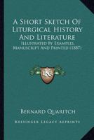 A Short Sketch Of Liturgical History And Literature: Illustrated By Examples, Manuscript And Printed (1887) 0548720371 Book Cover