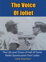 The Voice Of Joliet: The Life and Times of Hall of Fame Radio Sportscaster Don Ladas 1434392872 Book Cover