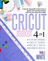 CRICUT MAKER (4in1): For Beginners + Cricut Maker + Project Ideas + Business Ideas. A step-by-step guide to learn how to master your cutting machine and turn your ideas into reality B08YQR6BR4 Book Cover