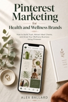 Pinterest Marketing for Health and Wellness Brands: How to Build Trust, Attract Ideal Clients, and Grow Your Wellness Business Using Pinterest B0H533H7VX Book Cover