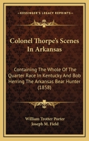 Colonel Thorpe's Scenes In Arkansas: Containing The Whole Of The Quarter Race In Kentucky And Bob Herring The Arkansas Bear Hunter 0548651981 Book Cover