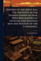 History of the 160th Ind. vol. Infantry in the Spanish-American war, With Biographies of Officers and Enlisted men and Rosters of the Companies.. 1024021882 Book Cover