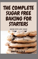 THE COMPLETE SUGAR FREE BAKING FOR STARTERS: Baking With Less Sugar B09FS578XP Book Cover