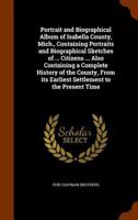 Portrait and Biographical Album of Isabella County, Mich., Containing Portraits and Biographical Sketches of ... Citizens ... Also Containing a Complete History of the County, from Its Earliest Settle 1341466965 Book Cover