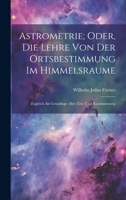 Astrometrie; Oder, Die Lehre Von Der Ortsbestimmung Im Himmelsraume: Zugleich Als Grundlage Aller Zeit- Und Raummessung (German Edition) 1020247886 Book Cover