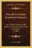 Nouvelle Et Parfaite Grammaire Francoise: Ou L'On Trouve En Bel Ordre Tout Ce Qui Est De Plus Necessaire (1706) 1166317978 Book Cover