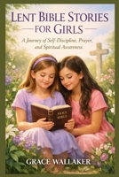 LENT BIBLE STORIES FOR GIRLS: A Journey of Self-Discipline, Prayer, and Spiritual Awareness B0GMGT7BWQ Book Cover